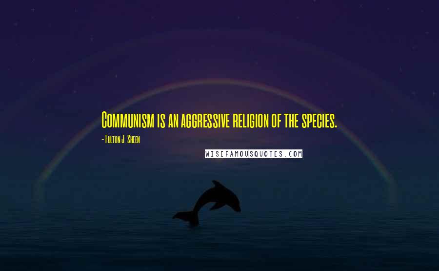 Fulton J. Sheen Quotes: Communism is an aggressive religion of the species.