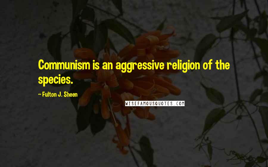 Fulton J. Sheen Quotes: Communism is an aggressive religion of the species.