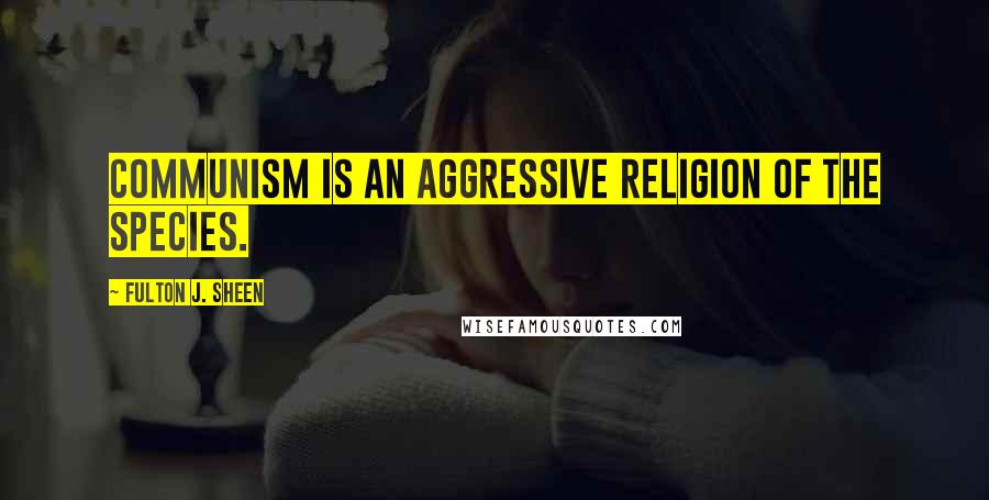 Fulton J. Sheen Quotes: Communism is an aggressive religion of the species.