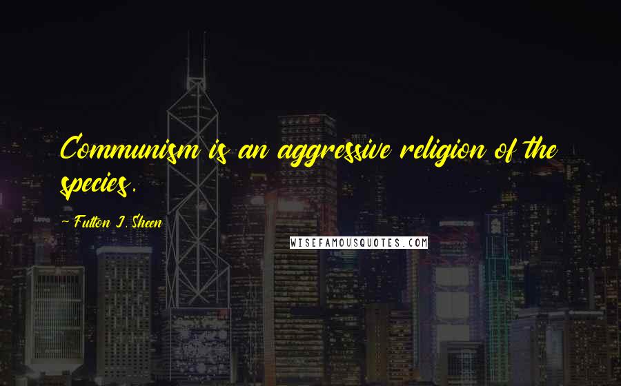 Fulton J. Sheen Quotes: Communism is an aggressive religion of the species.