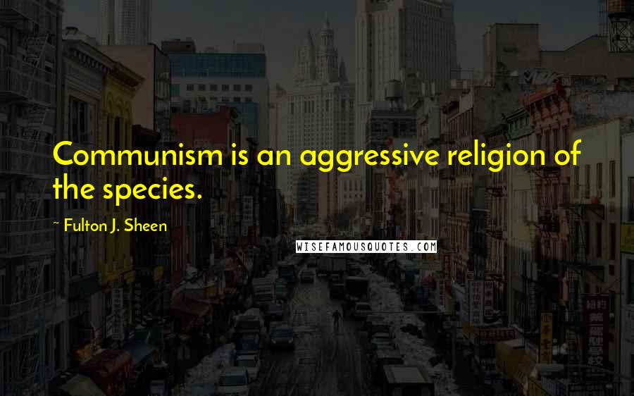 Fulton J. Sheen Quotes: Communism is an aggressive religion of the species.