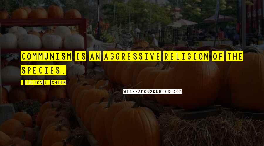 Fulton J. Sheen Quotes: Communism is an aggressive religion of the species.