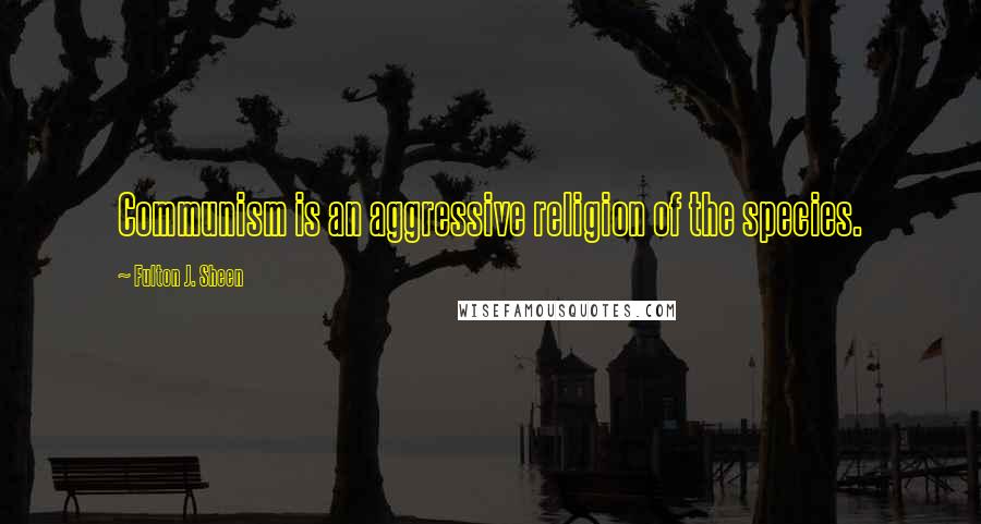 Fulton J. Sheen Quotes: Communism is an aggressive religion of the species.