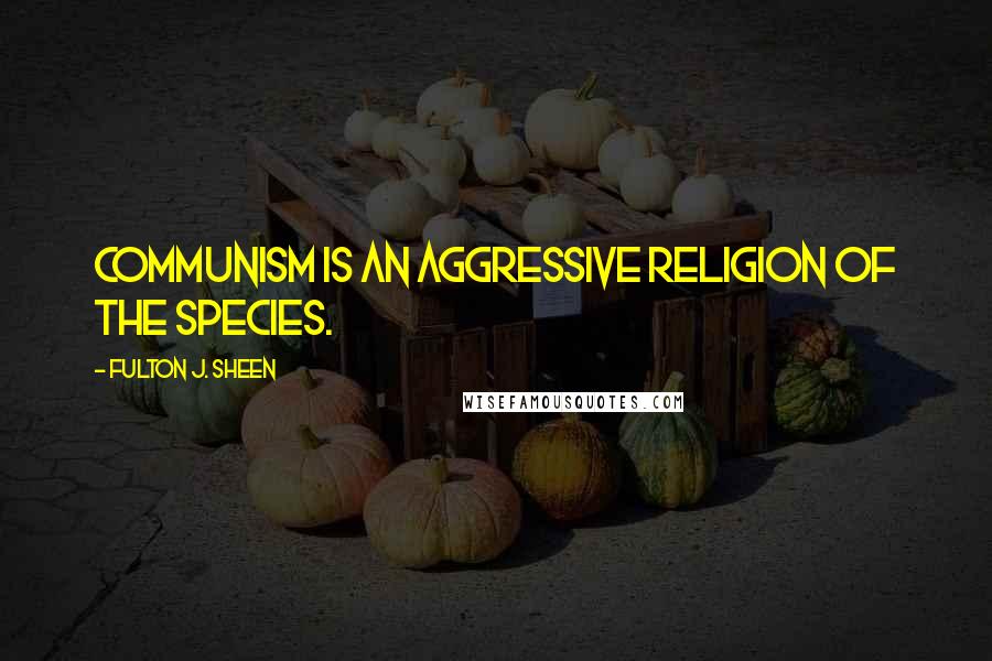 Fulton J. Sheen Quotes: Communism is an aggressive religion of the species.
