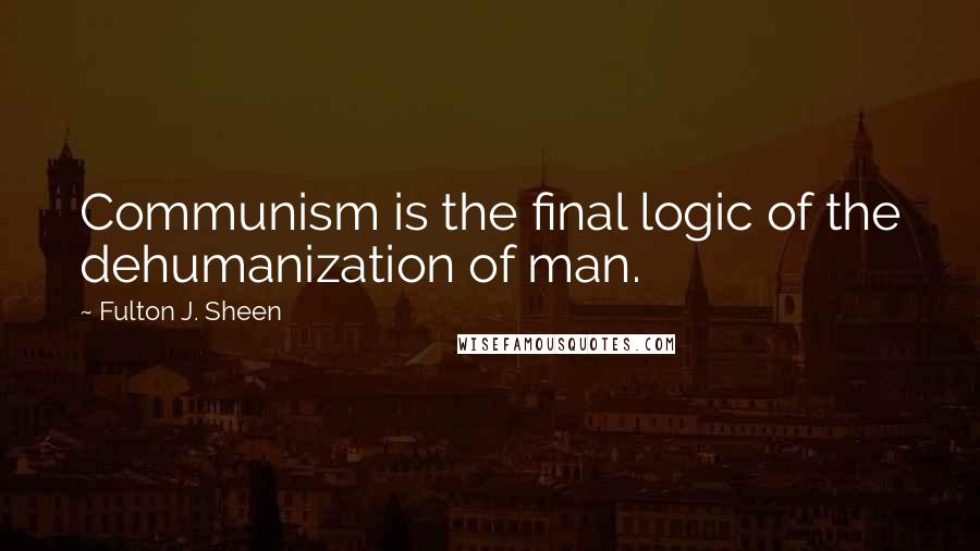 Fulton J. Sheen Quotes: Communism is the final logic of the dehumanization of man.