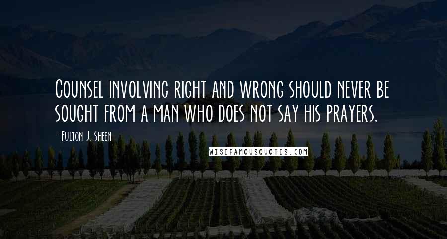 Fulton J. Sheen Quotes: Counsel involving right and wrong should never be sought from a man who does not say his prayers.