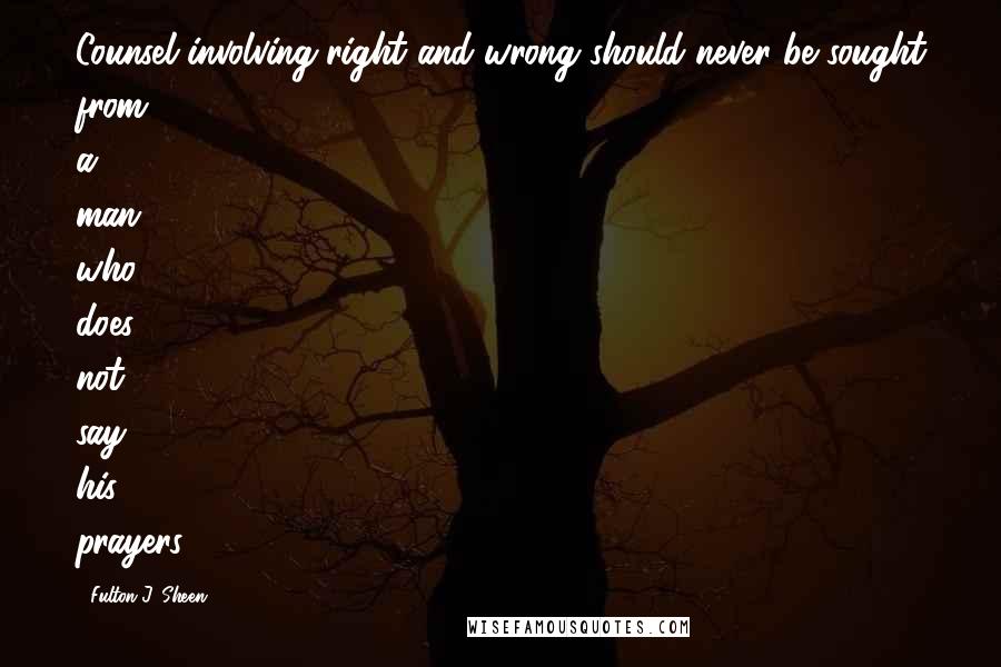 Fulton J. Sheen Quotes: Counsel involving right and wrong should never be sought from a man who does not say his prayers.