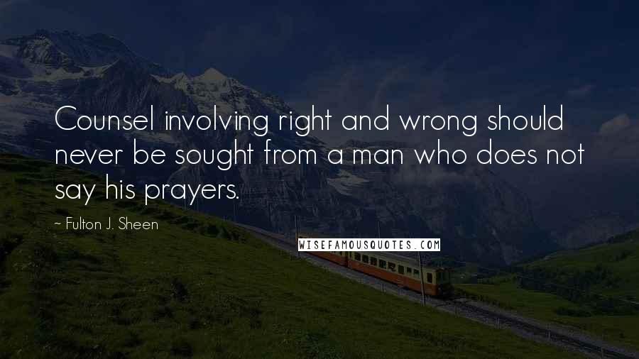 Fulton J. Sheen Quotes: Counsel involving right and wrong should never be sought from a man who does not say his prayers.
