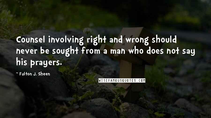 Fulton J. Sheen Quotes: Counsel involving right and wrong should never be sought from a man who does not say his prayers.