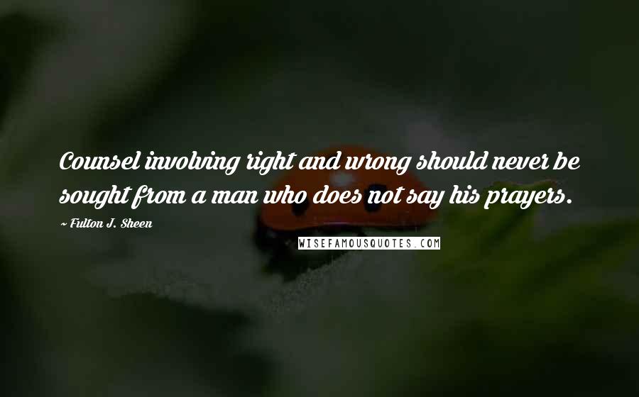 Fulton J. Sheen Quotes: Counsel involving right and wrong should never be sought from a man who does not say his prayers.