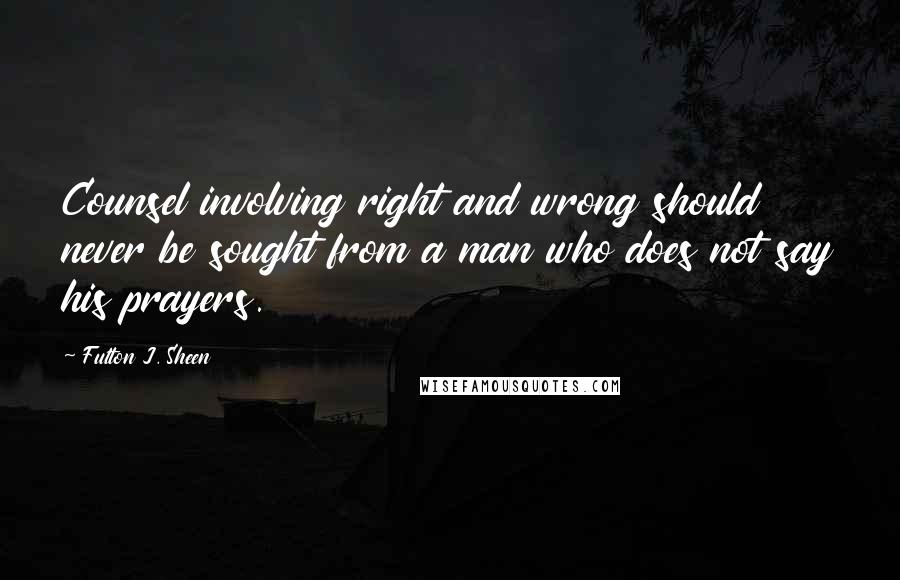 Fulton J. Sheen Quotes: Counsel involving right and wrong should never be sought from a man who does not say his prayers.