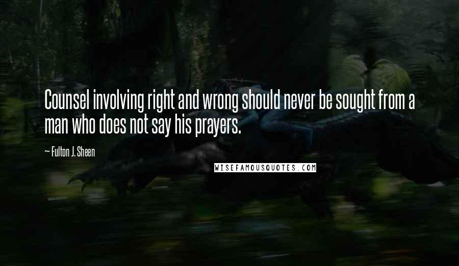 Fulton J. Sheen Quotes: Counsel involving right and wrong should never be sought from a man who does not say his prayers.