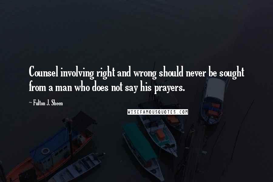 Fulton J. Sheen Quotes: Counsel involving right and wrong should never be sought from a man who does not say his prayers.