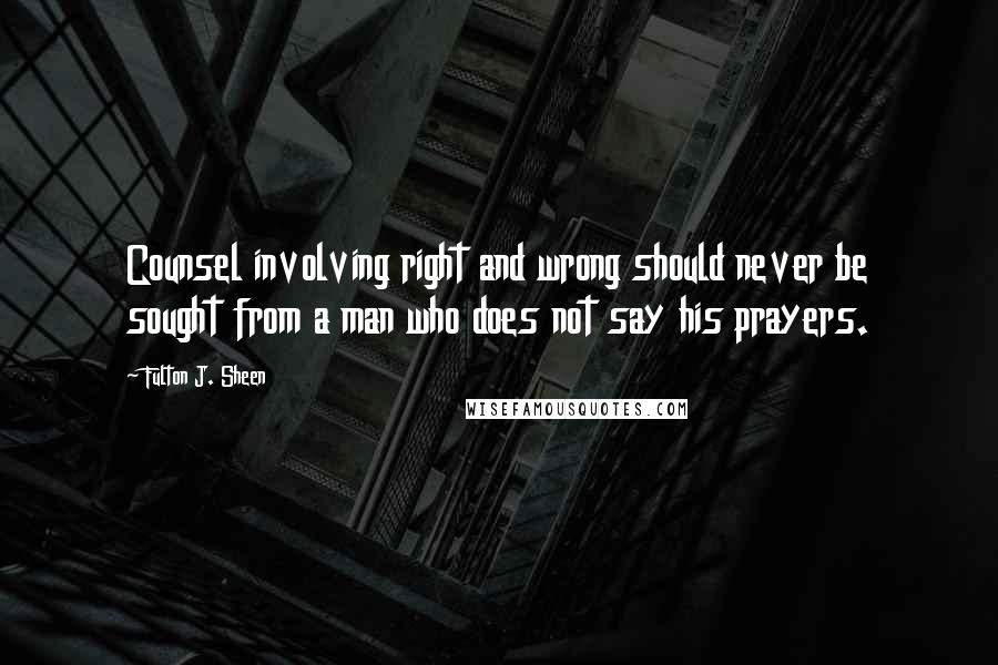 Fulton J. Sheen Quotes: Counsel involving right and wrong should never be sought from a man who does not say his prayers.