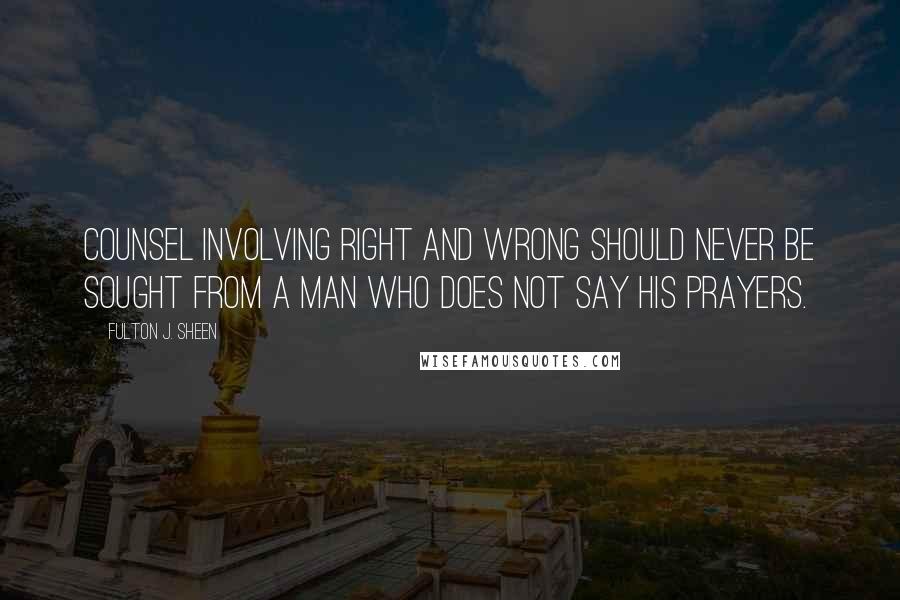 Fulton J. Sheen Quotes: Counsel involving right and wrong should never be sought from a man who does not say his prayers.