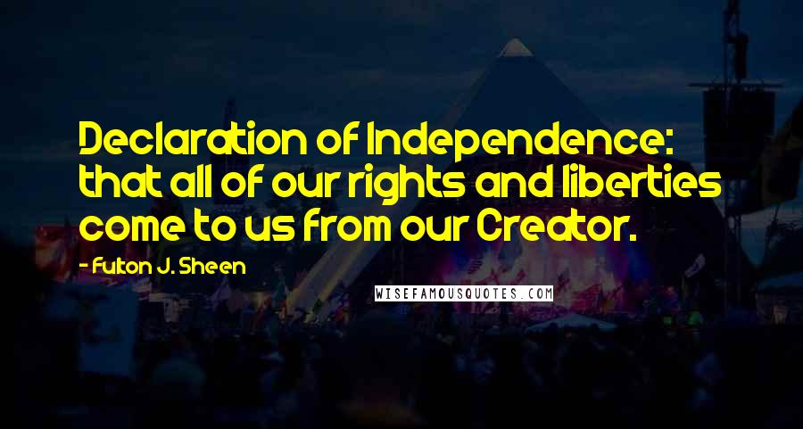 Fulton J. Sheen Quotes: Declaration of Independence: that all of our rights and liberties come to us from our Creator.