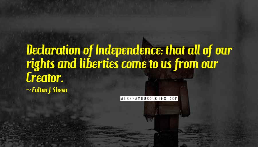 Fulton J. Sheen Quotes: Declaration of Independence: that all of our rights and liberties come to us from our Creator.