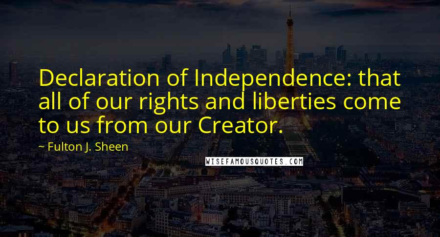 Fulton J. Sheen Quotes: Declaration of Independence: that all of our rights and liberties come to us from our Creator.