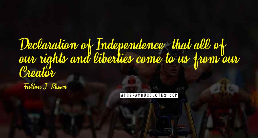 Fulton J. Sheen Quotes: Declaration of Independence: that all of our rights and liberties come to us from our Creator.