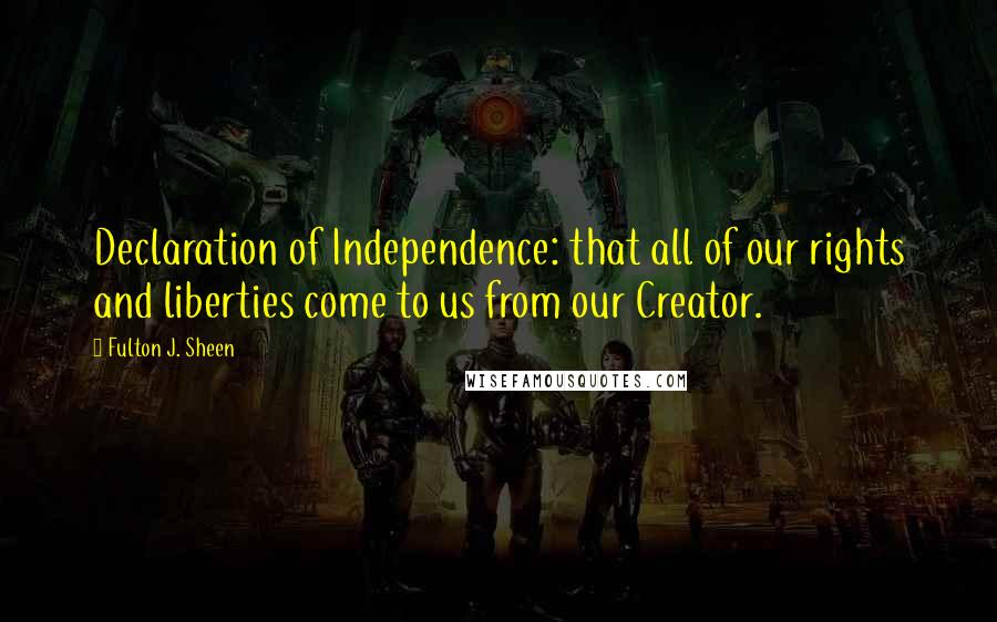 Fulton J. Sheen Quotes: Declaration of Independence: that all of our rights and liberties come to us from our Creator.