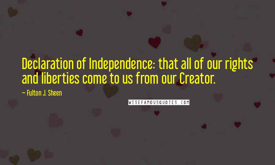 Fulton J. Sheen Quotes: Declaration of Independence: that all of our rights and liberties come to us from our Creator.