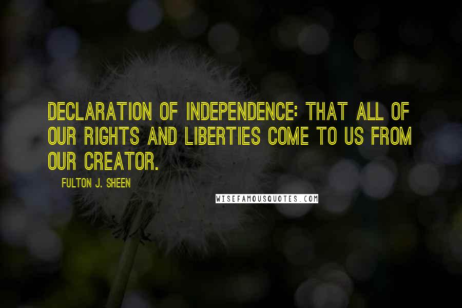 Fulton J. Sheen Quotes: Declaration of Independence: that all of our rights and liberties come to us from our Creator.