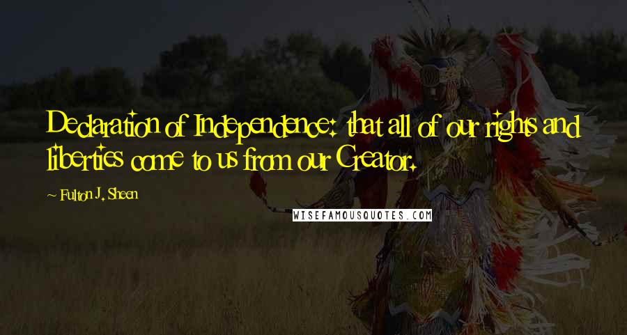 Fulton J. Sheen Quotes: Declaration of Independence: that all of our rights and liberties come to us from our Creator.