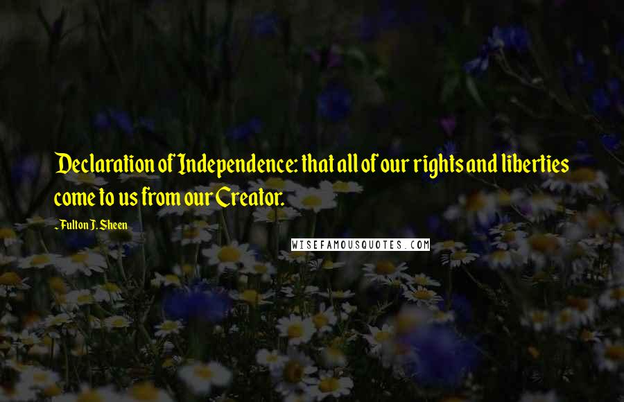 Fulton J. Sheen Quotes: Declaration of Independence: that all of our rights and liberties come to us from our Creator.