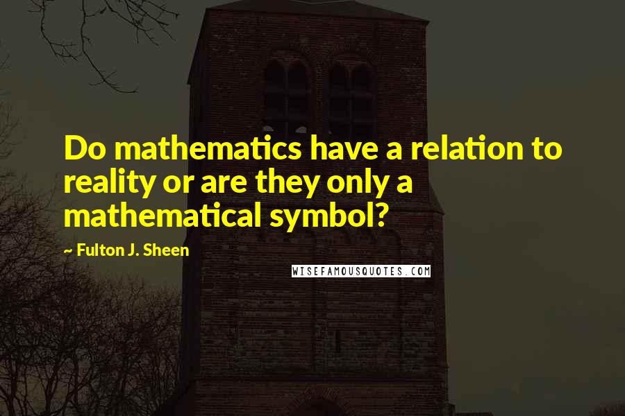 Fulton J. Sheen Quotes: Do mathematics have a relation to reality or are they only a mathematical symbol?