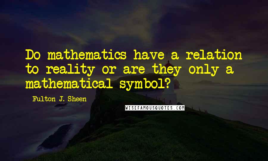 Fulton J. Sheen Quotes: Do mathematics have a relation to reality or are they only a mathematical symbol?