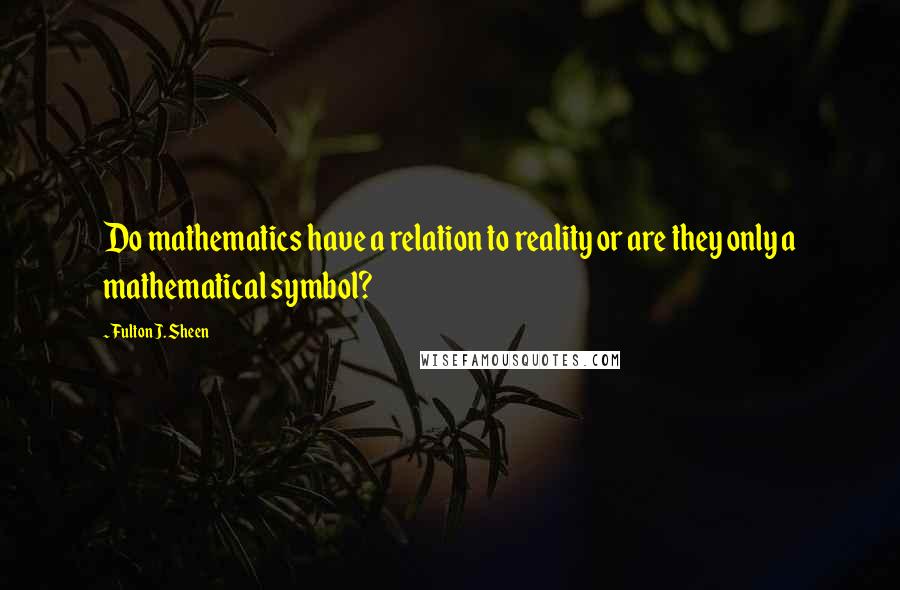 Fulton J. Sheen Quotes: Do mathematics have a relation to reality or are they only a mathematical symbol?