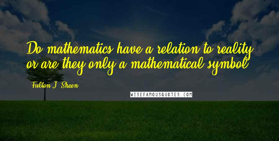 Fulton J. Sheen Quotes: Do mathematics have a relation to reality or are they only a mathematical symbol?