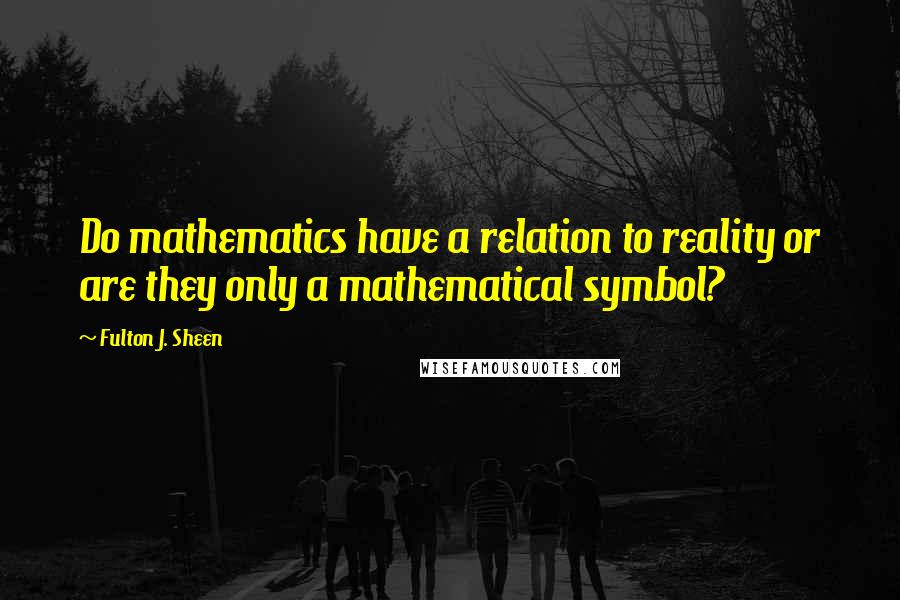 Fulton J. Sheen Quotes: Do mathematics have a relation to reality or are they only a mathematical symbol?