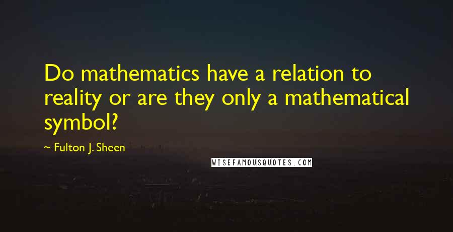 Fulton J. Sheen Quotes: Do mathematics have a relation to reality or are they only a mathematical symbol?