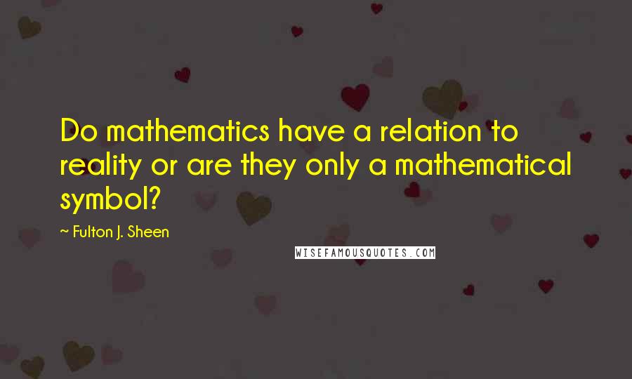 Fulton J. Sheen Quotes: Do mathematics have a relation to reality or are they only a mathematical symbol?