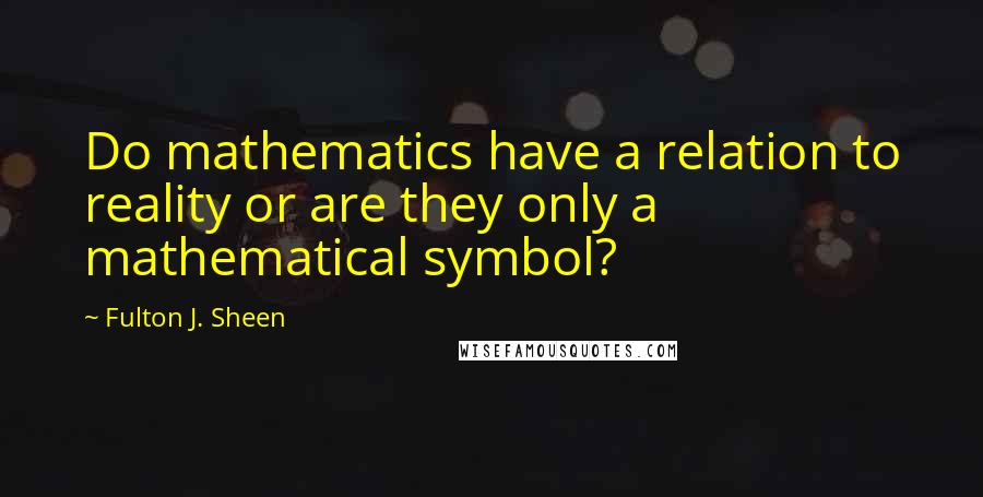 Fulton J. Sheen Quotes: Do mathematics have a relation to reality or are they only a mathematical symbol?