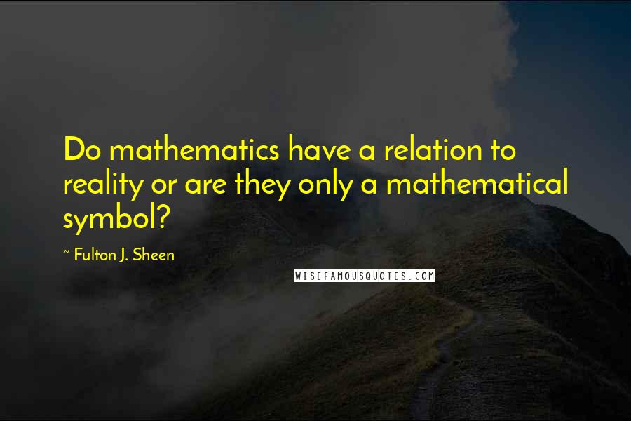 Fulton J. Sheen Quotes: Do mathematics have a relation to reality or are they only a mathematical symbol?