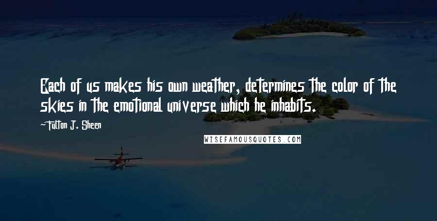 Fulton J. Sheen Quotes: Each of us makes his own weather, determines the color of the skies in the emotional universe which he inhabits.