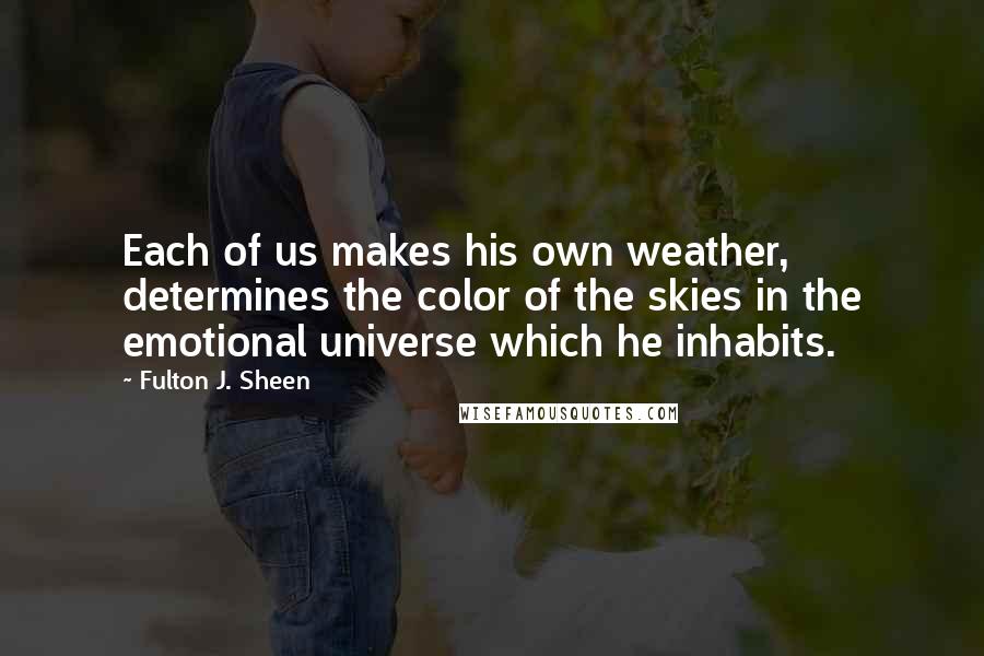 Fulton J. Sheen Quotes: Each of us makes his own weather, determines the color of the skies in the emotional universe which he inhabits.