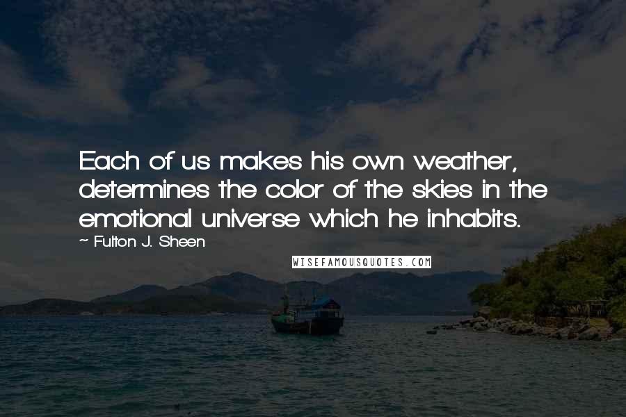 Fulton J. Sheen Quotes: Each of us makes his own weather, determines the color of the skies in the emotional universe which he inhabits.