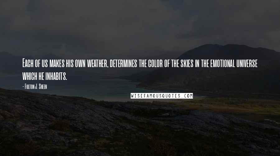 Fulton J. Sheen Quotes: Each of us makes his own weather, determines the color of the skies in the emotional universe which he inhabits.