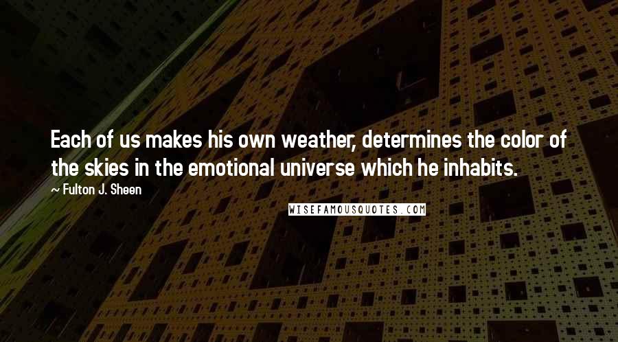 Fulton J. Sheen Quotes: Each of us makes his own weather, determines the color of the skies in the emotional universe which he inhabits.