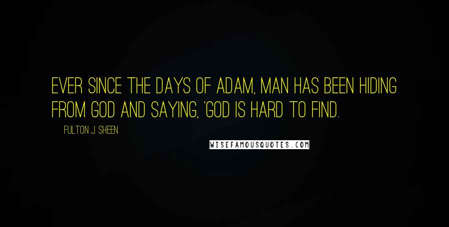 Fulton J. Sheen Quotes: Ever since the days of Adam, man has been hiding from God and saying, 'God is hard to find.