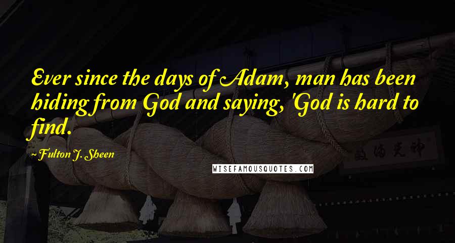 Fulton J. Sheen Quotes: Ever since the days of Adam, man has been hiding from God and saying, 'God is hard to find.