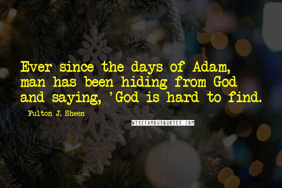 Fulton J. Sheen Quotes: Ever since the days of Adam, man has been hiding from God and saying, 'God is hard to find.