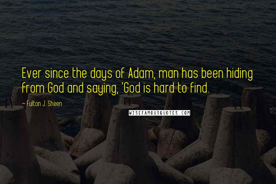 Fulton J. Sheen Quotes: Ever since the days of Adam, man has been hiding from God and saying, 'God is hard to find.