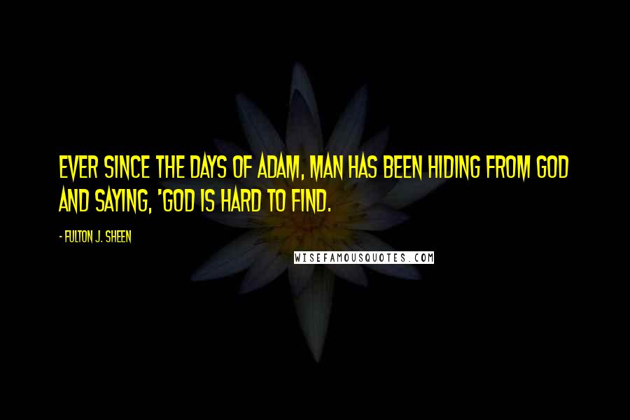 Fulton J. Sheen Quotes: Ever since the days of Adam, man has been hiding from God and saying, 'God is hard to find.