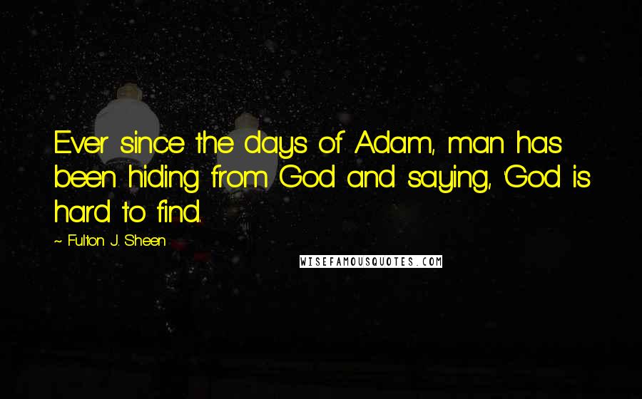 Fulton J. Sheen Quotes: Ever since the days of Adam, man has been hiding from God and saying, 'God is hard to find.