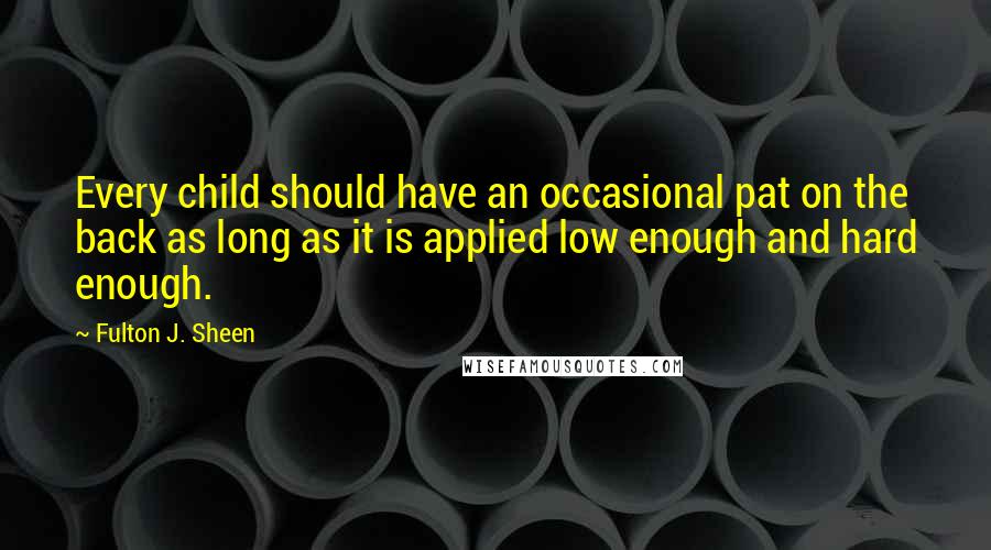 Fulton J. Sheen Quotes: Every child should have an occasional pat on the back as long as it is applied low enough and hard enough.