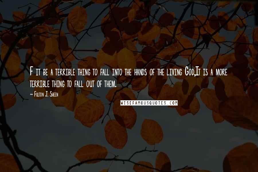 Fulton J. Sheen Quotes: F it be a terrible thing to fall into the hands of the living God,It is a more terrible thing to fall out of them.